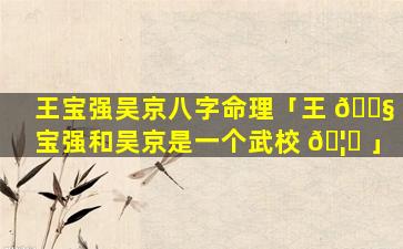 王宝强吴京八字命理「王 🐧 宝强和吴京是一个武校 🦟 」